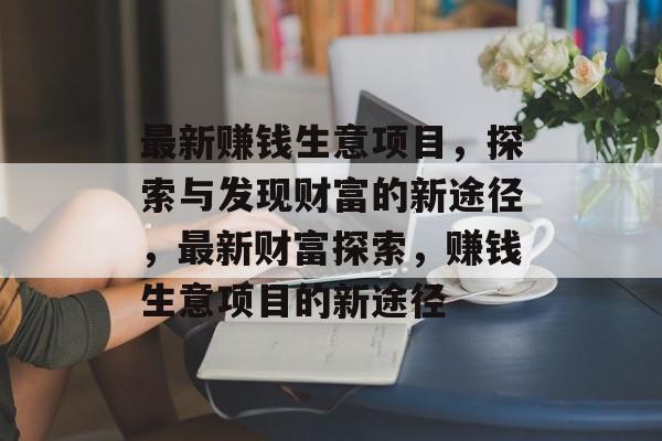 最新赚钱生意项目,探索与发现财富的新途径,最新财富探索,赚钱生意项目的新途径 最新赚钱生意项目,探索与发现财富的新途径,最新财富探索,赚钱生意项目的新途径