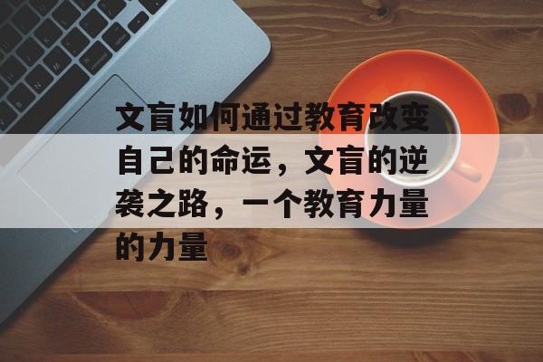文盲如何通过教育改变自己的命运,文盲的逆袭之路,一个教育力量的力量 文盲如何通过教育改变自己的命运,文盲的逆袭之路,一个教育力量的力量