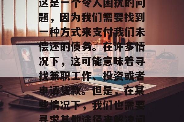没钱还债做什么赚钱?这是一个令人困扰的问题,因为我们需要找到一种方式来支付我们未偿还的债务。在许多情况下,这可能意味着寻找兼职工作、投资或者申请贷款。但是,在某些情况下,我们也需要寻求其他途径来解决问题。 没钱还债做什么赚钱?这是一个令人困扰的问题,因为我们需要找到一种方式来支付我们未偿还的债务。在许多情况下,这可能意味着寻找兼职工作、投资或者申请贷款。但是,在某些情况下,我们也需要寻求其他途径来解决问题。