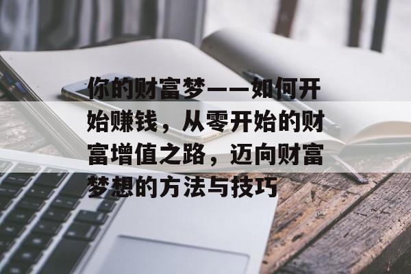 你的财富梦——如何开始赚钱,从零开始的财富增值之路,迈向财富梦想的方法与技巧 你的财富梦——如何开始赚钱,从零开始的财富增值之路,迈向财富梦想的方法与技巧