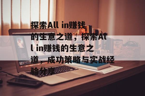 探索All in赚钱的生意之道,探索All in赚钱的生意之道,成功策略与实战经验分享 探索All in赚钱的生意之道,探索All in赚钱的生意之道,成功策略与实战经验分享