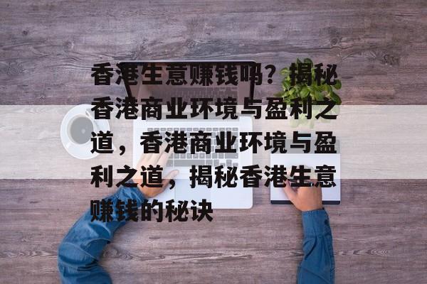 香港生意赚钱吗？揭秘香港商业环境与盈利之道，香港商业环境与盈利之道，揭秘香港生意赚钱的秘诀