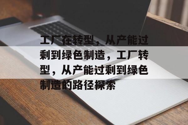 工厂在转型，从产能过剩到绿色制造，工厂转型，从产能过剩到绿色制造的路径探索
