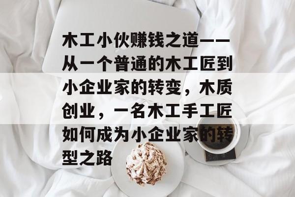 木工小伙赚钱之道——从一个普通的木工匠到小企业家的转变,木质创业,一名木工手工匠如何成为小企业家的转型之路 木工小伙赚钱之道——从一个普通的木工匠到小企业家的转变,木质创业,一名木工手工匠如何成为小企业家的转型之路