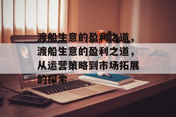 渡船生意的盈利之道,渡船生意的盈利之道,从运营策略到市场拓展的探索 渡船生意的盈利之道,渡船生意的盈利之道,从运营策略到市场拓展的探索