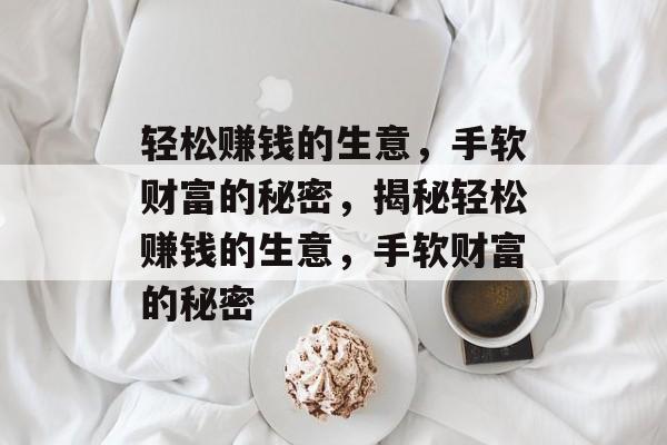 轻松赚钱的生意,手软财富的秘密,揭秘轻松赚钱的生意,手软财富的秘密 轻松赚钱的生意,手软财富的秘密,揭秘轻松赚钱的生意,手软财富的秘密