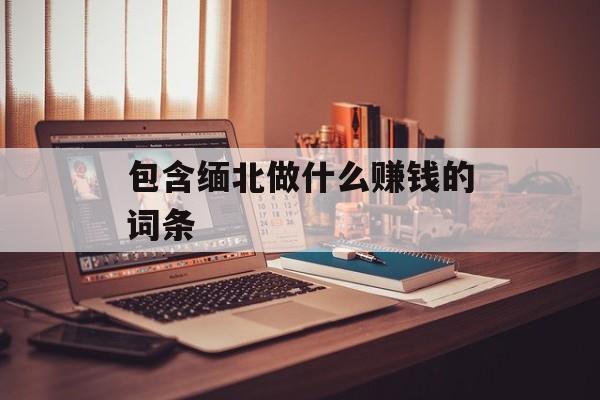 包含缅北做什么赚钱的词条 包含缅北做什么赚钱的词条