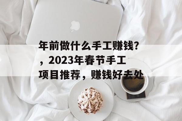 年前做什么手工赚钱？，2023年春节手工项目推荐，赚钱好去处