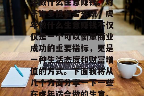 在春节这个特殊的节日里，有很多人在思考虎年做什么生意赚钱。对于许多投资者来说，虎年做什么生意赚钱不仅仅是一个可以衡量商业成功的重要指标，更是一种生活态度和财富增值的方式。下面我将从几个方面分享一下一些在虎年适合做的生意。，虎年适合做的创业商机分析