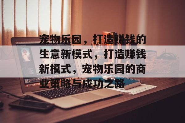 宠物乐园,打造赚钱的生意新模式,打造赚钱新模式,宠物乐园的商业策略与成功之路 宠物乐园,打造赚钱的生意新模式,打造赚钱新模式,宠物乐园的商业策略与成功之路