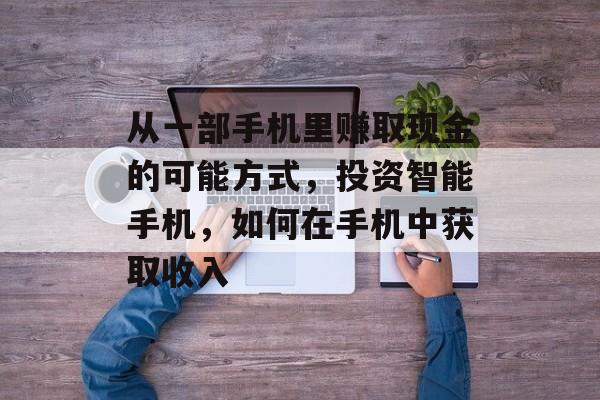 从一部手机里赚取现金的可能方式，投资智能手机，如何在手机中获取收入