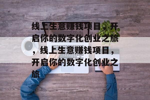 线上生意赚钱项目，开启你的数字化创业之旅，线上生意赚钱项目，开启你的数字化创业之旅