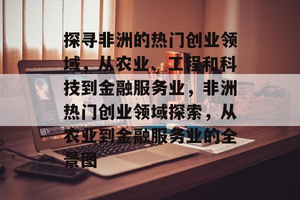 探寻非洲的热门创业领域,从农业、工程和科技到金融服务业,非洲热门创业领域探索,从农业到金融服务业的全景图 探寻非洲的热门创业领域,从农业、工程和科技到金融服务业,非洲热门创业领域探索,从农业到金融服务业的全景图