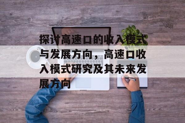 探讨高速口的收入模式与发展方向，高速口收入模式研究及其未来发展方向