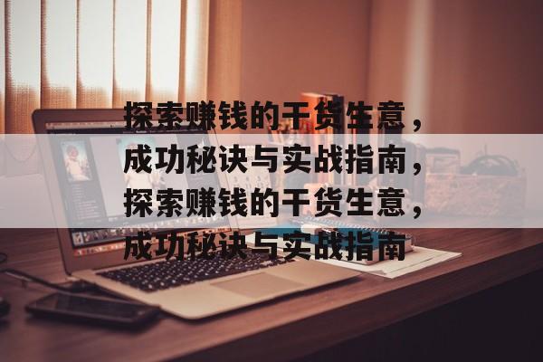 探索赚钱的干货生意,成功秘诀与实战指南,探索赚钱的干货生意,成功秘诀与实战指南 探索赚钱的干货生意,成功秘诀与实战指南,探索赚钱的干货生意,成功秘诀与实战指南