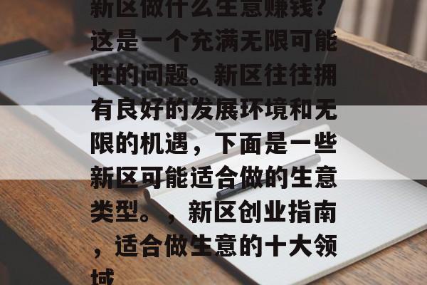 新区做什么生意赚钱?这是一个充满无限可能性的问题。新区往往拥有良好的发展环境和无限的机遇,下面是一些新区可能适合做的生意类型。,新区创业指南,适合做生意的十大领域 新区做什么生意赚钱?这是一个充满无限可能性的问题。新区往往拥有良好的发展环境和无限的机遇,下面是一些新区可能适合做的生意类型。,新区创业指南,适合做生意的十大领域