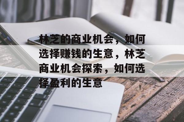 林芝的商业机会,如何选择赚钱的生意,林芝商业机会探索,如何选择盈利的生意 林芝的商业机会,如何选择赚钱的生意,林芝商业机会探索,如何选择盈利的生意