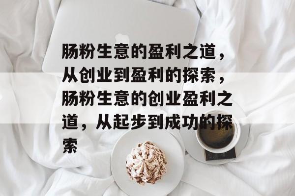 肠粉生意的盈利之道,从创业到盈利的探索,肠粉生意的创业盈利之道,从起步到成功的探索 肠粉生意的盈利之道,从创业到盈利的探索,肠粉生意的创业盈利之道,从起步到成功的探索