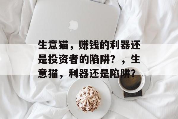 生意猫,赚钱的利器还是投资者的陷阱?,生意猫,利器还是陷阱? 生意猫,赚钱的利器还是投资者的陷阱?,生意猫,利器还是陷阱?