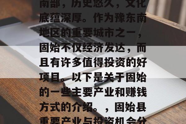 固始县位于河南省豫东南部,历史悠久,文化底蕴深厚。作为豫东南地区的重要城市之一,固始不仅经济发达,而且有许多值得投资的好项目。以下是关于固始的一些主要产业和赚钱方式的介绍。,固始县重要产业与投资机会分析 固始县位于河南省豫东南部,历史悠久,文化底蕴深厚。作为豫东南地区的重要城市之一,固始不仅经济发达,而且有许多值得投资的好项目。以下是关于固始的一些主要产业和赚钱方式的介绍。,固始县重要产业与投资机会分析