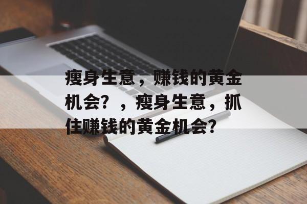 瘦身生意,赚钱的黄金机会?,瘦身生意,抓住赚钱的黄金机会? 瘦身生意,赚钱的黄金机会?,瘦身生意,抓住赚钱的黄金机会?