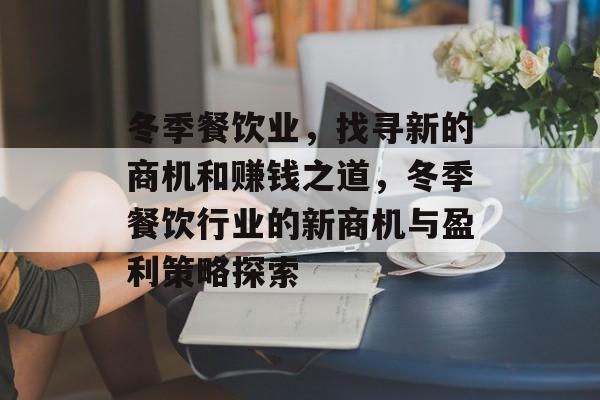 冬季餐饮业,找寻新的商机和赚钱之道,冬季餐饮行业的新商机与盈利策略探索 冬季餐饮业,找寻新的商机和赚钱之道,冬季餐饮行业的新商机与盈利策略探索