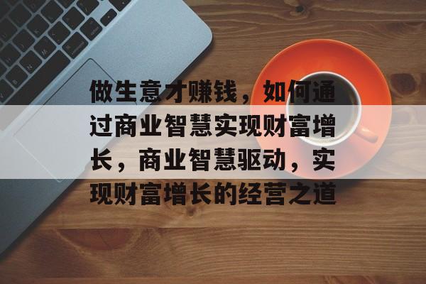 做生意才赚钱,如何通过商业智慧实现财富增长,商业智慧驱动,实现财富增长的经营之道 做生意才赚钱,如何通过商业智慧实现财富增长,商业智慧驱动,实现财富增长的经营之道