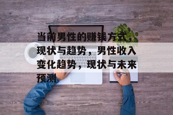 当前男性的赚钱方式,现状与趋势,男性收入变化趋势,现状与未来预测 当前男性的赚钱方式,现状与趋势,男性收入变化趋势,现状与未来预测