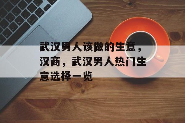 武汉男人该做的生意,汉商,武汉男人热门生意选择一览 武汉男人该做的生意,汉商,武汉男人热门生意选择一览