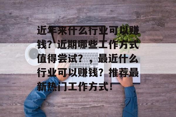 近年来什么行业可以赚钱?近期哪些工作方式值得尝试?,最近什么行业可以赚钱?推荐最新热门工作方式! 近年来什么行业可以赚钱?近期哪些工作方式值得尝试?,最近什么行业可以赚钱?推荐最新热门工作方式!