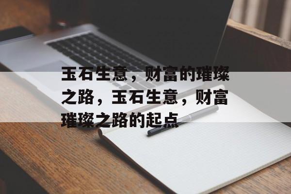 玉石生意,财富的璀璨之路,玉石生意,财富璀璨之路的起点 玉石生意,财富的璀璨之路,玉石生意,财富璀璨之路的起点