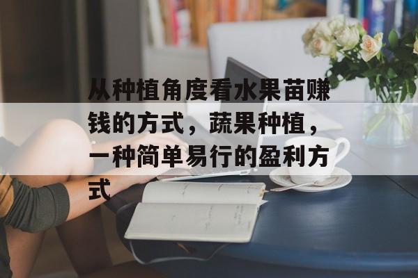 从种植角度看水果苗赚钱的方式,蔬果种植,一种简单易行的盈利方式 从种植角度看水果苗赚钱的方式,蔬果种植,一种简单易行的盈利方式