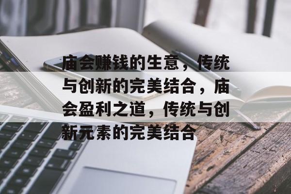 庙会赚钱的生意，传统与创新的完美结合，庙会盈利之道，传统与创新元素的完美结合