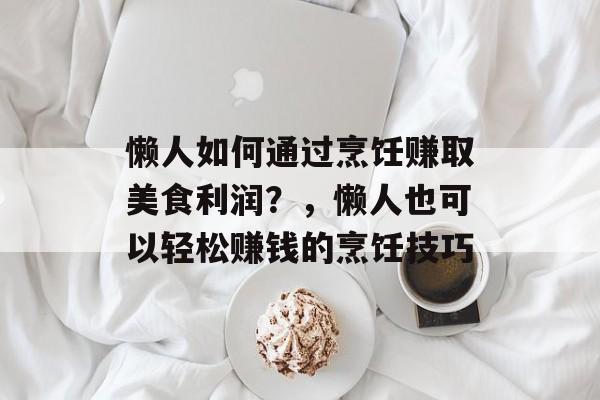 懒人如何通过烹饪赚取美食利润?,懒人也可以轻松赚钱的烹饪技巧 懒人如何通过烹饪赚取美食利润?,懒人也可以轻松赚钱的烹饪技巧