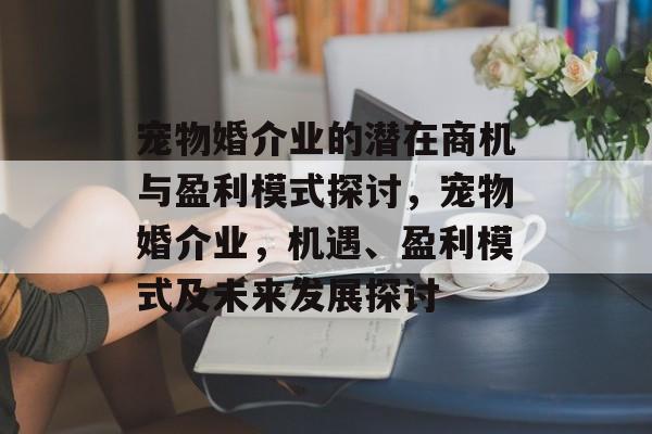 宠物婚介业的潜在商机与盈利模式探讨，宠物婚介业，机遇、盈利模式及未来发展探讨