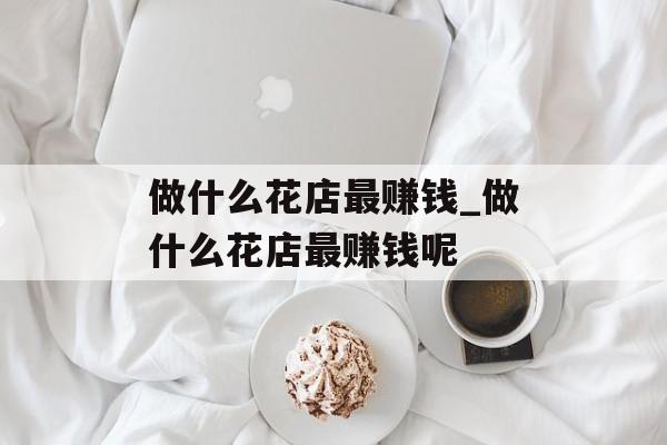 做什么花店最赚钱_做什么花店最赚钱呢 做什么花店最赚钱_做什么花店最赚钱呢