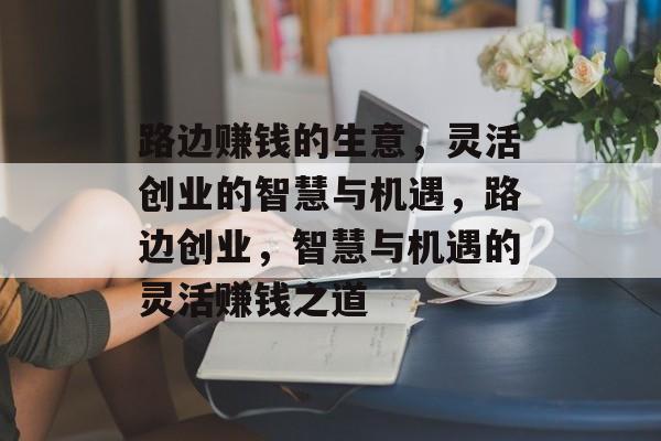路边赚钱的生意,灵活创业的智慧与机遇,路边创业,智慧与机遇的灵活赚钱之道 路边赚钱的生意,灵活创业的智慧与机遇,路边创业,智慧与机遇的灵活赚钱之道