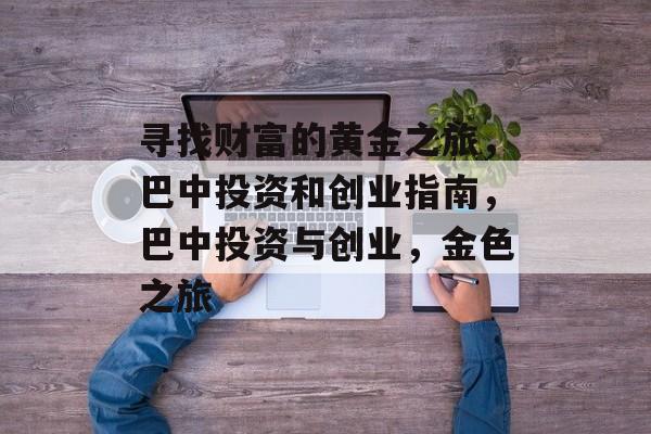 寻找财富的黄金之旅，巴中投资和创业指南，巴中投资与创业，金色之旅