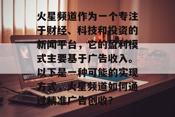火星频道作为一个专注于财经、科技和投资的新闻平台,它的盈利模式主要基于广告收入。以下是一种可能的实现方式,火星频道如何通过精准广告创收? 火星频道作为一个专注于财经、科技和投资的新闻平台,它的盈利模式主要基于广告收入。以下是一种可能的实现方式,火星频道如何通过精准广告创收?