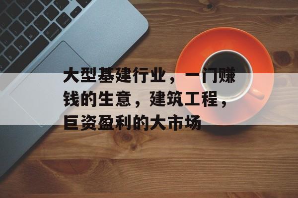 大型基建行业,一门赚钱的生意,建筑工程,巨资盈利的大市场 大型基建行业,一门赚钱的生意,建筑工程,巨资盈利的大市场
