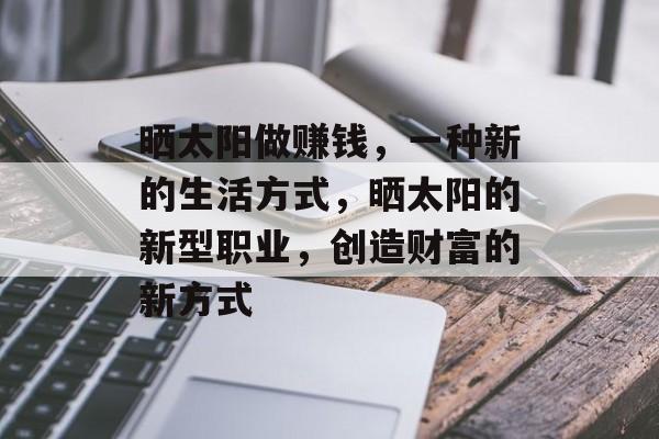 晒太阳做赚钱,一种新的生活方式,晒太阳的新型职业,创造财富的新方式 晒太阳做赚钱,一种新的生活方式,晒太阳的新型职业,创造财富的新方式