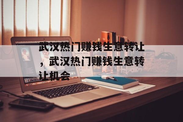 武汉热门赚钱生意转让，武汉热门赚钱生意转让机会