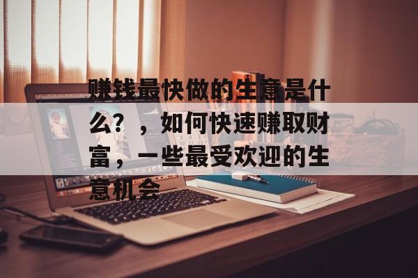 赚钱最快做的生意是什么？，如何快速赚取财富，一些最受欢迎的生意机会
