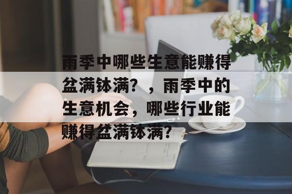 雨季中哪些生意能赚得盆满钵满?,雨季中的生意机会,哪些行业能赚得盆满钵满? 雨季中哪些生意能赚得盆满钵满?,雨季中的生意机会,哪些行业能赚得盆满钵满?