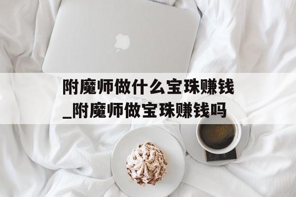 附魔师做什么宝珠赚钱_附魔师做宝珠赚钱吗