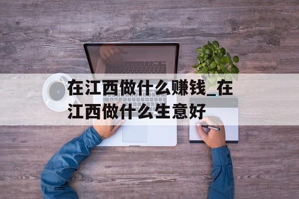 在江西做什么赚钱_在江西做什么生意好