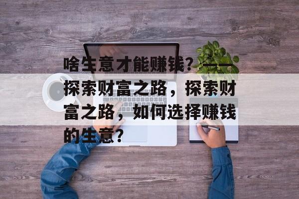 啥生意才能赚钱？——探索财富之路，探索财富之路，如何选择赚钱的生意？