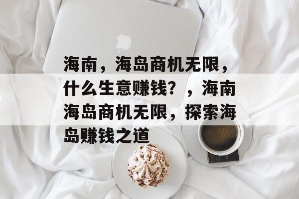 海南,海岛商机无限,什么生意赚钱?,海南海岛商机无限,探索海岛赚钱之道 海南,海岛商机无限,什么生意赚钱?,海南海岛商机无限,探索海岛赚钱之道
