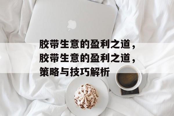 胶带生意的盈利之道，胶带生意的盈利之道，策略与技巧解析