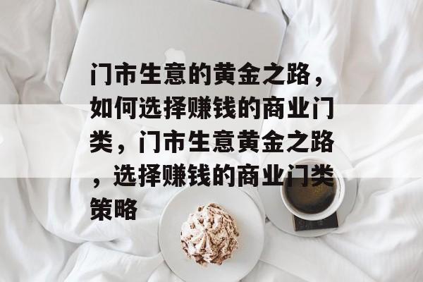 门市生意的黄金之路,如何选择赚钱的商业门类,门市生意黄金之路,选择赚钱的商业门类策略 门市生意的黄金之路,如何选择赚钱的商业门类,门市生意黄金之路,选择赚钱的商业门类策略